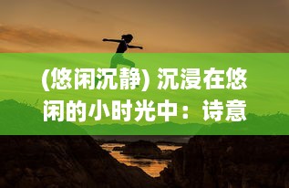 (悠闲沉静) 沉浸在悠闲的小时光中：诗意生活与灵魂自由的追寻之旅