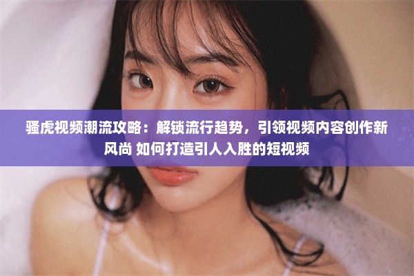 骚虎视频潮流攻略：解锁流行趋势，引领视频内容创作新风尚 如何打造引人入胜的短视频