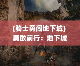 (骑士勇闯地下城) 勇敢前行：地下城骑士团的神秘冒险与不屈战斗精神揭示