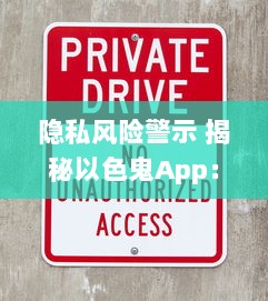 隐私风险警示 揭秘以色鬼App：隐藏的危险与如何保护自己免受侵犯