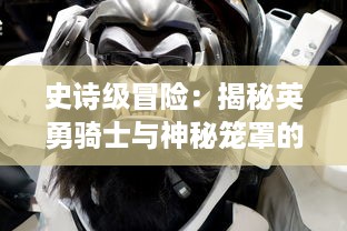 史诗级冒险：揭秘英勇骑士与神秘笼罩的利刃战锤共斗恶龙的壮丽传说