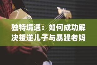 独特境遇：如何成功解决叛逆儿子与暴躁老妈之间的家庭冲突问题的有效方法和策略 v2.7.6下载