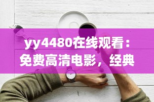 yy4480在线观看：免费高清电影，经典热门大片一网打尽，享受震撼的观影体验 v6.7.8下载