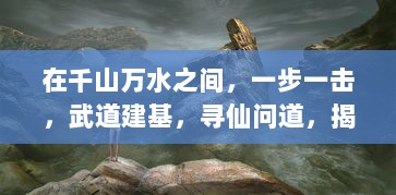 在千山万水之间，一步一击，武道建基，寻仙问道，揭开不朽秘境的传奇史诗