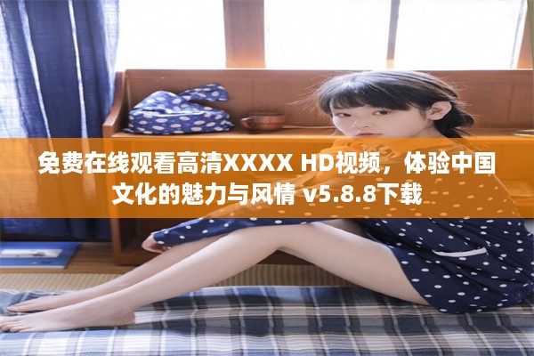 免费在线观看高清XXXX HD视频，体验中国文化的魅力与风情 v5.8.8下载