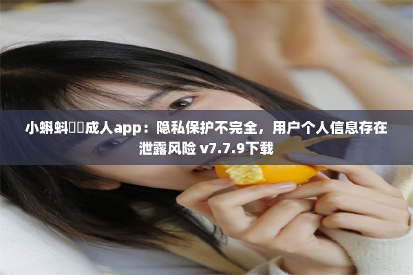 小蝌蚪❤️成人app：隐私保护不完全，用户个人信息存在泄露风险 v7.7.9下载