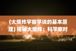 (大爆炸宇宙学说的基本原理) 揭秘大爆炸：科学家对宇宙起源深度探索的追求与发现