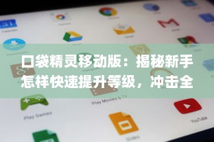 口袋精灵移动版：揭秘新手怎样快速提升等级，冲击全球竞技排行榜