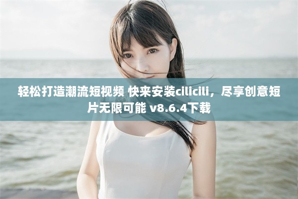 轻松打造潮流短视频 快来安装cilicili，尽享创意短片无限可能 v8.6.4下载