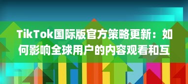 TikTok国际版官方策略更新：如何影响全球用户的内容观看和互动体验 v9.3.8下载