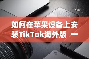 如何在苹果设备上安装TikTok海外版  一步一图解, 手把手教你轻松搞定! v6.6.9下载