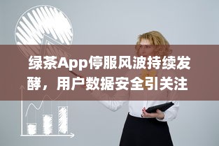 绿茶App停服风波持续发酵，用户数据安全引关注 能否继续使用成疑虑重重。 v6.3.5下载