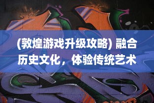 (敦煌游戏升级攻略) 融合历史文化，体验传统艺术：探索敦煌手游中潜藏的壮美世界