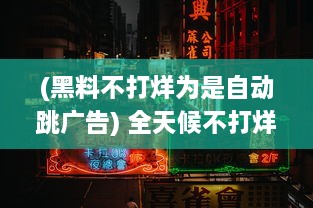 (黑料不打烊为是自动跳广告) 全天候不打烊：探秘'黑料吃瓜'的24小时不间断娱乐猛料揭秘