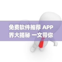 免费软件推荐 APP界大揭秘 一文带你了解最受好评的免费软件，请查收