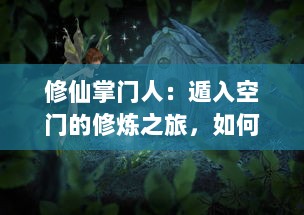 修仙掌门人：遁入空门的修炼之旅，如何从平凡走向超凡，揭示仙侣、灵宠、宝器背后的鲜为人知的秘密