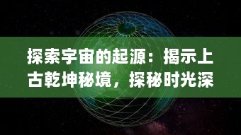 探索宇宙的起源：揭示上古乾坤秘境，探秘时光深渊之神秘历程与未知未来