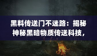 黑料传送门不迷路：揭秘神秘黑暗物质传送科技，引领人类深入探索宇宙之旅 v6.5.7下载