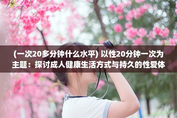 (一次20多分钟什么水平) 以性20分钟一次为主题：探讨成人健康生活方式与持久的性爱体验