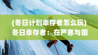 (冬日计划幸存者怎么玩) 冬日幸存者：在严寒与困境中奋力挣扎的温暖与希望之旅