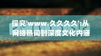 探究'www.久久久久':从网络热词到深度文化内涵解读，网民如何构建属于自己的互联网世界 v6.1.1下载