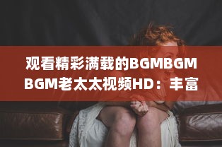 观看精彩满载的BGMBGMBGM老太太视频HD：丰富生活，喜悦心情的高清影像欣赏 v7.9.6下载