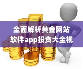 全面解析黄金网站软件app投资大全视频：宝藏平台一目了然 打开投资新视角