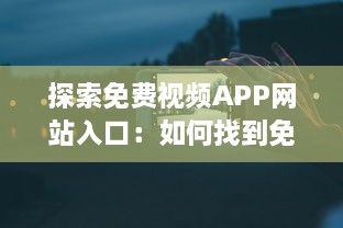 探索免费视频APP网站入口：如何找到免费且优质的视频资源? v4.0.2下载