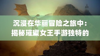 沉浸在华丽冒险之旅中：揭秘璀璨女王手游独特的角色剧情与惊艳插画