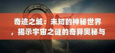 奇迹之城：未知的神秘世界，揭示宇宙之谜的奇异奥秘与科技文明的强大创新力量