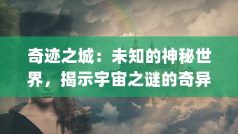 奇迹之城：未知的神秘世界，揭示宇宙之谜的奇异奥秘与科技文明的强大创新力量