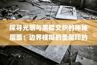 探寻光明与黑暗交织的神秘层面：边界模糊的圣魔印的起源、演变与影响解析