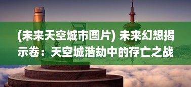 (未来天空城市图片) 未来幻想揭示卷：天空城浩劫中的存亡之战与英雄的终极救赎