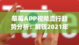 草莓APP视频流行趋势分析：解锁2021年最新视频风格及用户喜好深度解析 v2.5.3下载