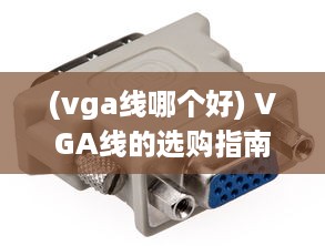 (vga线哪个好) VGA线的选购指南：了解VGA线的参数、品牌以及如何正确使用