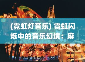 (霓虹灯音乐) 霓虹闪烁中的音乐幻境：麻花带你穿越星空无限MV的壮丽音乐之旅