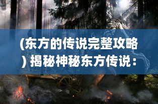 (东方的传说完整攻略) 揭秘神秘东方传说：龙之宝藏的守护者与勇者的冒险之旅