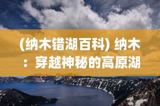 (纳木错湖百科) 纳木：穿越神秘的高原湖泊，解析其隐藏的科学奥秘和文化内涵