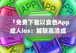 「免费下载以食色App成人ios：解锁高清成人内容，随时掌握激情娱乐动态 」