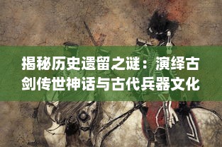 揭秘历史遗留之谜：演绎古剑传世神话与古代兵器文化饕餮盛宴，古剑奇闻录 深度解析