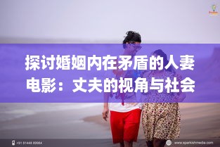 探讨婚姻内在矛盾的人妻电影：丈夫的视角与社会压力下的妻子形象解析