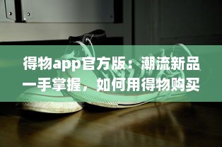 得物app官方版：潮流新品一手掌握，如何用得物购买正品球鞋全攻略! v1.7.1下载