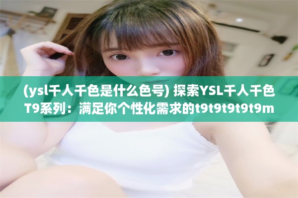 (ysl千人千色是什么色号) 探索YSL千人千色T9系列：满足你个性化需求的t9t9t9t9t9mba美妆新体验