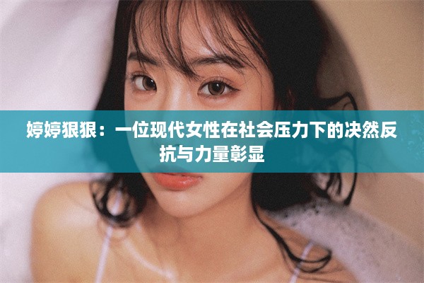 婷婷狠狠：一位现代女性在社会压力下的决然反抗与力量彰显