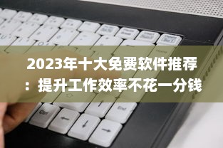 2023年十大免费软件推荐：提升工作效率不花一分钱，赶紧尝试这些免费利器 v6.1.4下载