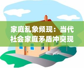 家庭乱象频现：当代社会家庭矛盾冲突现象的深度揭示与解决路径研究