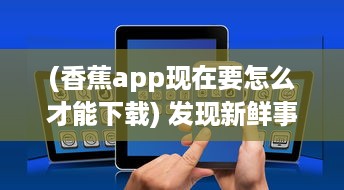 (香蕉app现在要怎么才能下载) 发现新鲜事! 如何轻松安装香蕉app最新版并享受全部新功能