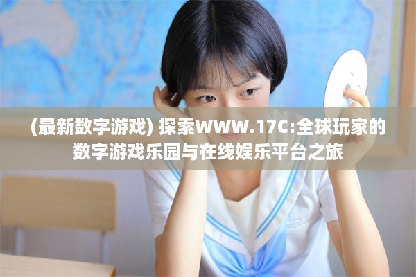 (最新数字游戏) 探索WWW.17C:全球玩家的数字游戏乐园与在线娱乐平台之旅