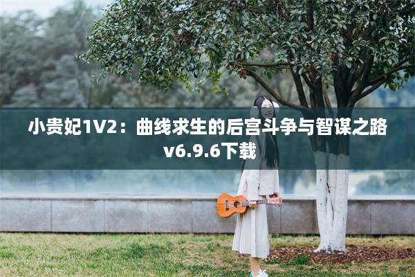 小贵妃1V2：曲线求生的后宫斗争与智谋之路 v6.9.6下载