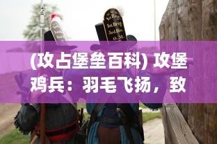 (攻占堡垒百科) 攻堡鸡兵：羽毛飞扬，致命奇袭，决战堡垒中的奋勇与巧妙